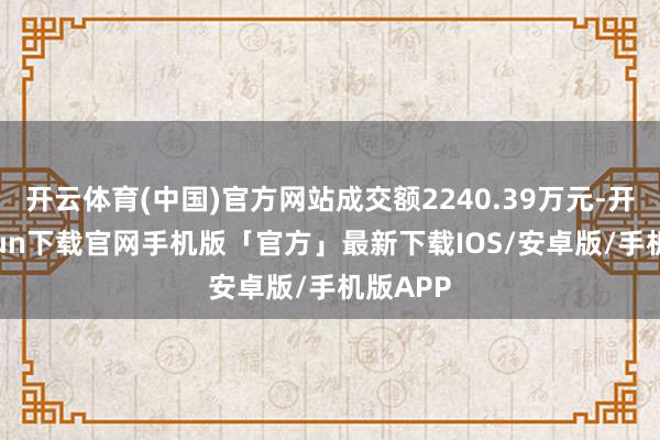 开云体育(中国)官方网站成交额2240.39万元-开云kaiyun下载官网手机版「官方」最新下载IOS/安卓版/手机版APP