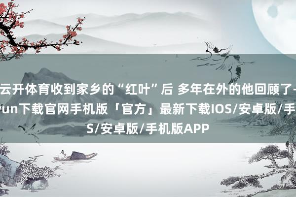 云开体育收到家乡的“红叶”后 多年在外的他回顾了-开云kaiyun下载官网手机版「官方」最新下载IOS/安卓版/手机版APP