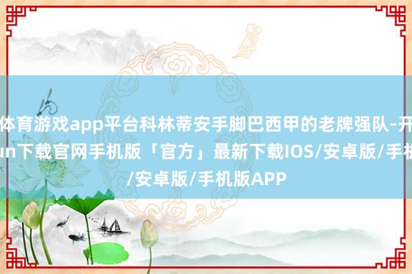 体育游戏app平台科林蒂安手脚巴西甲的老牌强队-开云kaiyun下载官网手机版「官方」最新下载IOS/安卓版/手机版APP