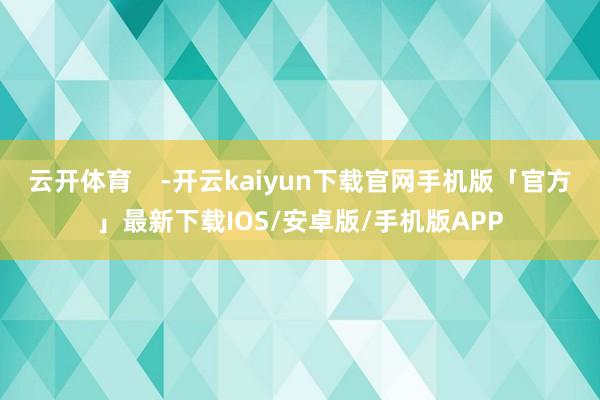 云开体育    -开云kaiyun下载官网手机版「官方」最新下载IOS/安卓版/手机版APP