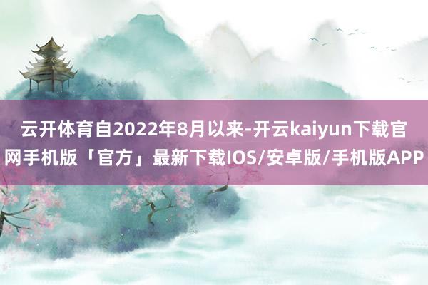 云开体育自2022年8月以来-开云kaiyun下载官网手机版「官方」最新下载IOS/安卓版/手机版APP