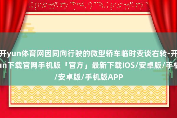 开yun体育网因同向行驶的微型轿车临时变谈右转-开云kaiyun下载官网手机版「官方」最新下载IOS/安卓版/手机版APP