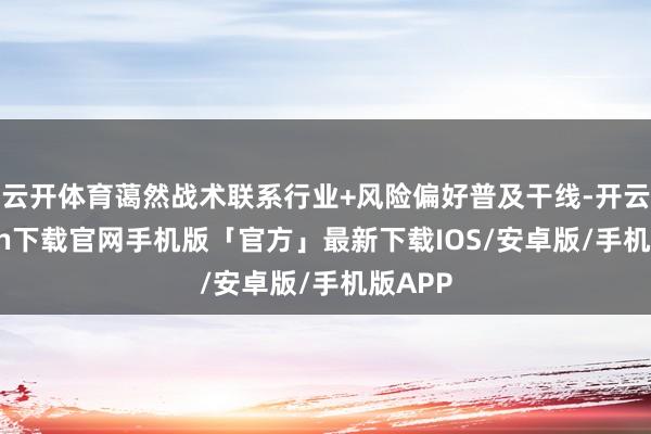 云开体育蔼然战术联系行业+风险偏好普及干线-开云kaiyun下载官网手机版「官方」最新下载IOS/安卓版/手机版APP