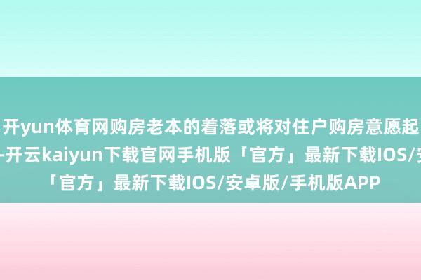 开yun体育网购房老本的着落或将对住户购房意愿起到一定的促进作用-开云kaiyun下载官网手机版「官方」最新下载IOS/安卓版/手机版APP