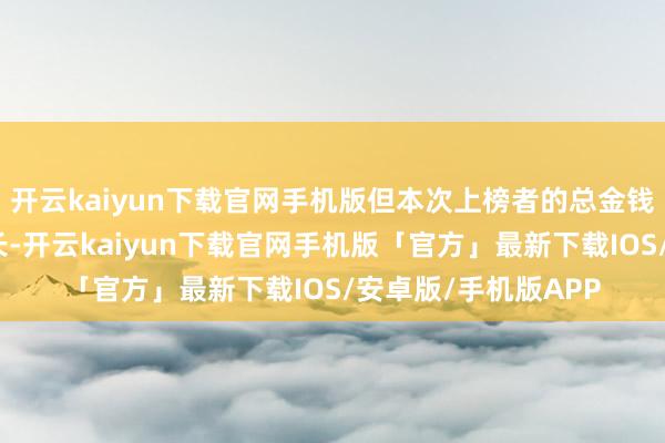 开云kaiyun下载官网手机版但本次上榜者的总金钱仍然较前年有所增长-开云kaiyun下载官网手机版「官方」最新下载IOS/安卓版/手机版APP