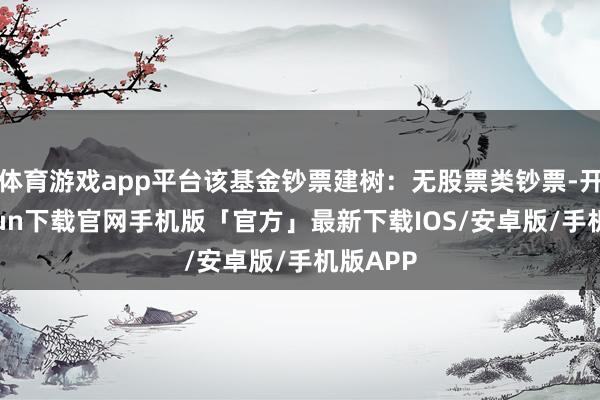 体育游戏app平台该基金钞票建树：无股票类钞票-开云kaiyun下载官网手机版「官方」最新下载IOS/安卓版/手机版APP