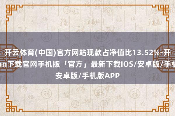 开云体育(中国)官方网站现款占净值比13.52%-开云kaiyun下载官网手机版「官方」最新下载IOS/安卓版/手机版APP