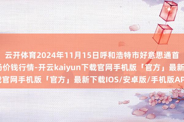 云开体育2024年11月15日呼和浩特市好意思通首府无公害农产物批发商场价钱行情-开云kaiyun下载官网手机版「官方」最新下载IOS/安卓版/手机版APP