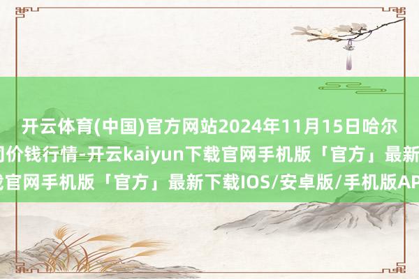 开云体育(中国)官方网站2024年11月15日哈尔滨哈达农副产物有限公司价钱行情-开云kaiyun下载官网手机版「官方」最新下载IOS/安卓版/手机版APP