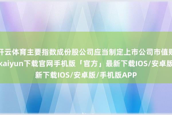 开云体育主要指数成份股公司应当制定上市公司市值贬责轨制-开云kaiyun下载官网手机版「官方」最新下载IOS/安卓版/手机版APP