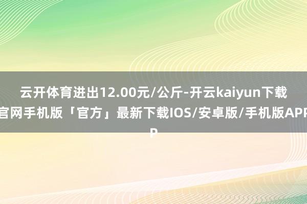 云开体育进出12.00元/公斤-开云kaiyun下载官网手机版「官方」最新下载IOS/安卓版/手机版APP