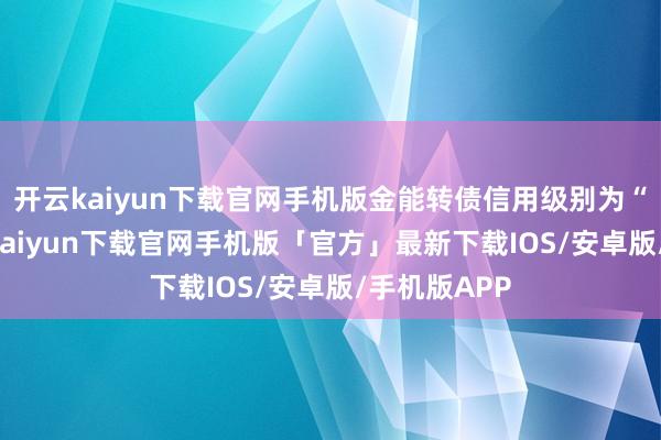 开云kaiyun下载官网手机版金能转债信用级别为“AA”-开云kaiyun下载官网手机版「官方」最新下载IOS/安卓版/手机版APP