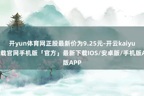 开yun体育网正股最新价为9.25元-开云kaiyun下载官网手机版「官方」最新下载IOS/安卓版/手机版APP