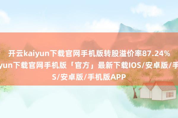 开云kaiyun下载官网手机版转股溢价率87.24%-开云kaiyun下载官网手机版「官方」最新下载IOS/安卓版/手机版APP