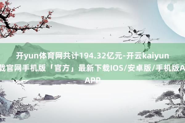 开yun体育网共计194.32亿元-开云kaiyun下载官网手机版「官方」最新下载IOS/安卓版/手机版APP