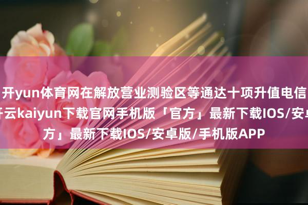 开yun体育网在解放营业测验区等通达十项升值电信业务中的八项-开云kaiyun下载官网手机版「官方」最新下载IOS/安卓版/手机版APP