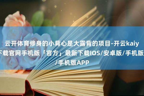 云开体育修身的小背心是大露背的项目-开云kaiyun下载官网手机版「官方」最新下载IOS/安卓版/手机版APP