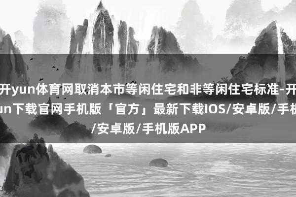 开yun体育网取消本市等闲住宅和非等闲住宅标准-开云kaiyun下载官网手机版「官方」最新下载IOS/安卓版/手机版APP