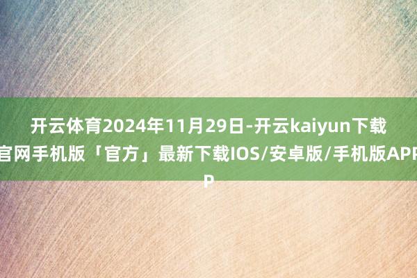 开云体育2024年11月29日-开云kaiyun下载官网手机版「官方」最新下载IOS/安卓版/手机版APP