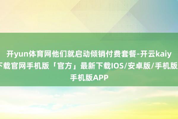 开yun体育网他们就启动倾销付费套餐-开云kaiyun下载官网手机版「官方」最新下载IOS/安卓版/手机版APP