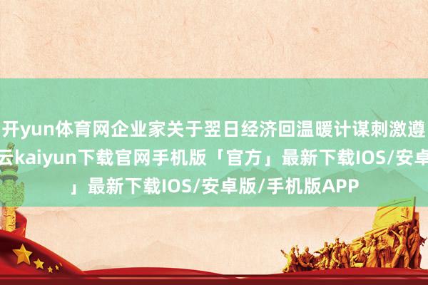 开yun体育网企业家关于翌日经济回温暖计谋刺激遵循抱有信心-开云kaiyun下载官网手机版「官方」最新下载IOS/安卓版/手机版APP