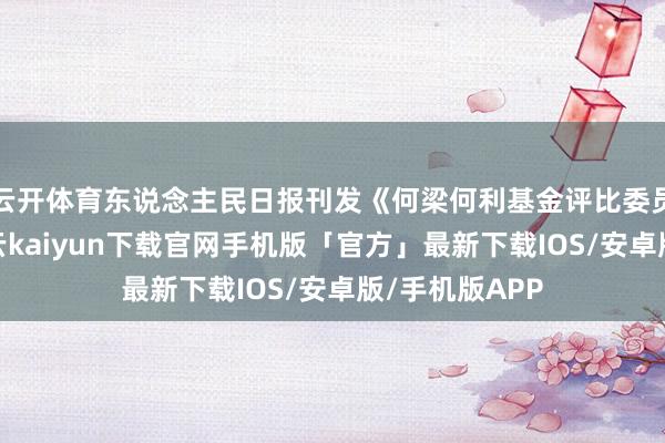 云开体育东说念主民日报刊发《何梁何利基金评比委员会宣布》-开云kaiyun下载官网手机版「官方」最新下载IOS/安卓版/手机版APP