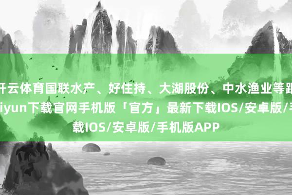 开云体育国联水产、好住持、大湖股份、中水渔业等跟涨-开云kaiyun下载官网手机版「官方」最新下载IOS/安卓版/手机版APP