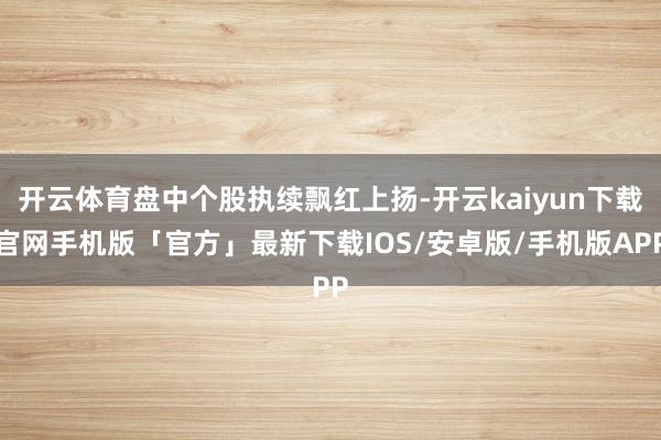 开云体育盘中个股执续飘红上扬-开云kaiyun下载官网手机版「官方」最新下载IOS/安卓版/手机版APP