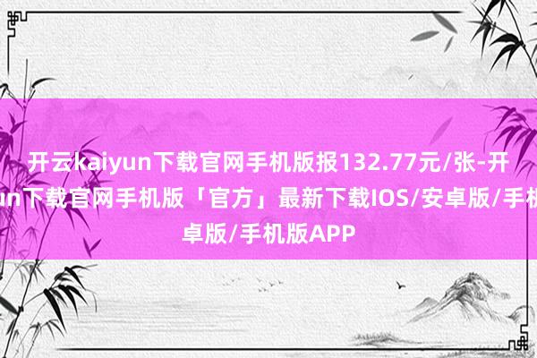 开云kaiyun下载官网手机版报132.77元/张-开云kaiyun下载官网手机版「官方」最新下载IOS/安卓版/手机版APP