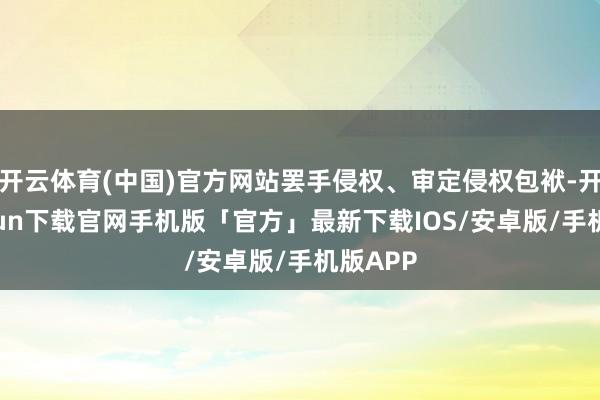 开云体育(中国)官方网站罢手侵权、审定侵权包袱-开云kaiyun下载官网手机版「官方」最新下载IOS/安卓版/手机版APP