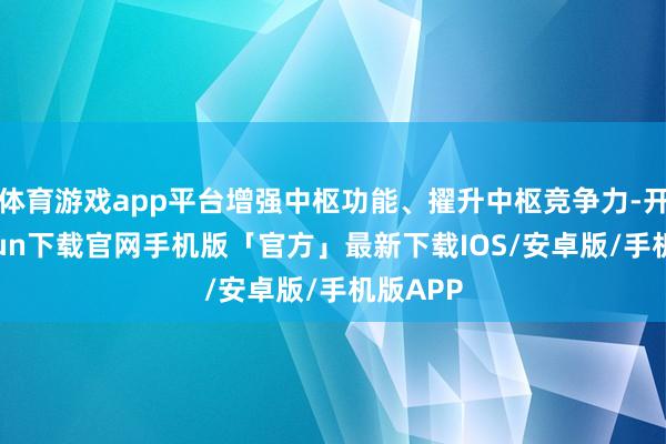 体育游戏app平台增强中枢功能、擢升中枢竞争力-开云kaiyun下载官网手机版「官方」最新下载IOS/安卓版/手机版APP