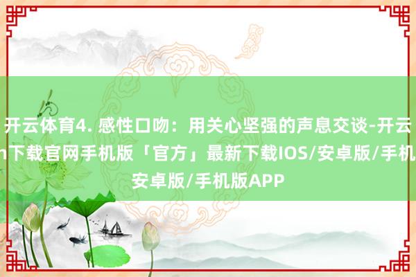 开云体育4. 感性口吻：用关心坚强的声息交谈-开云kaiyun下载官网手机版「官方」最新下载IOS/安卓版/手机版APP