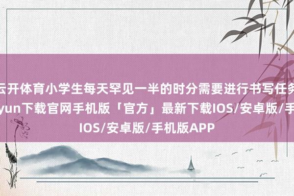 云开体育小学生每天罕见一半的时分需要进行书写任务-开云kaiyun下载官网手机版「官方」最新下载IOS/安卓版/手机版APP