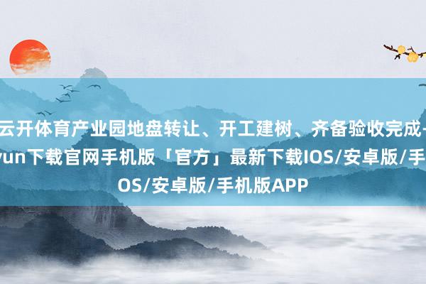 云开体育产业园地盘转让、开工建树、齐备验收完成-开云kaiyun下载官网手机版「官方」最新下载IOS/安卓版/手机版APP