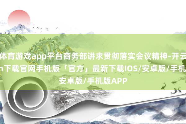 体育游戏app平台商务部讲求贯彻落实会议精神-开云kaiyun下载官网手机版「官方」最新下载IOS/安卓版/手机版APP