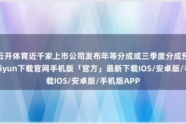 云开体育近千家上市公司发布年等分成或三季度分成预案-开云kaiyun下载官网手机版「官方」最新下载IOS/安卓版/手机版APP