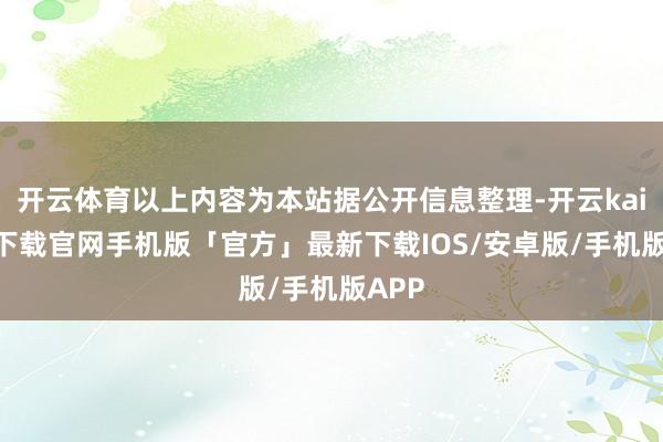 开云体育以上内容为本站据公开信息整理-开云kaiyun下载官网手机版「官方」最新下载IOS/安卓版/手机版APP