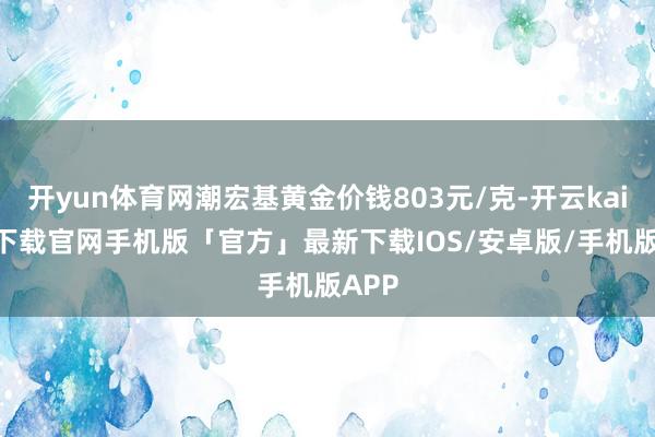 开yun体育网潮宏基黄金价钱803元/克-开云kaiyun下载官网手机版「官方」最新下载IOS/安卓版/手机版APP