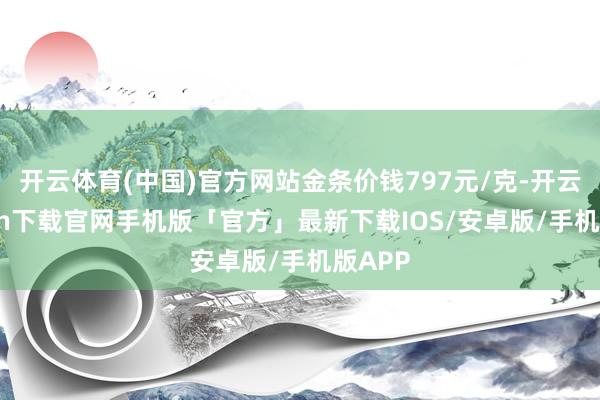 开云体育(中国)官方网站金条价钱797元/克-开云kaiyun下载官网手机版「官方」最新下载IOS/安卓版/手机版APP