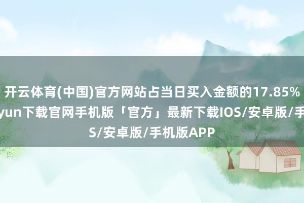 开云体育(中国)官方网站占当日买入金额的17.85%-开云kaiyun下载官网手机版「官方」最新下载IOS/安卓版/手机版APP