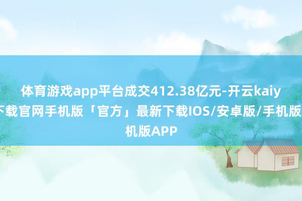 体育游戏app平台成交412.38亿元-开云kaiyun下载官网手机版「官方」最新下载IOS/安卓版/手机版APP