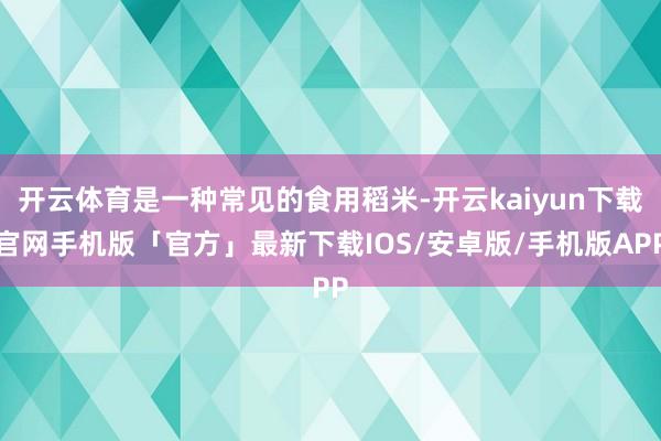 开云体育是一种常见的食用稻米-开云kaiyun下载官网手机版「官方」最新下载IOS/安卓版/手机版APP