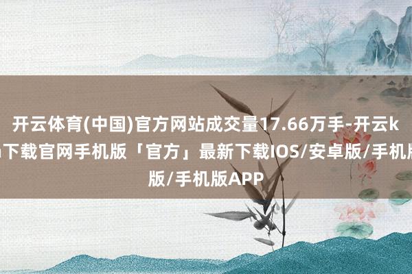 开云体育(中国)官方网站成交量17.66万手-开云kaiyun下载官网手机版「官方」最新下载IOS/安卓版/手机版APP