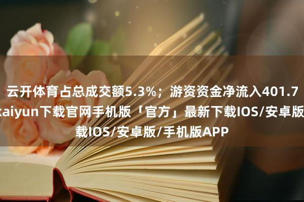 云开体育占总成交额5.3%；游资资金净流入401.74万元-开云kaiyun下载官网手机版「官方」最新下载IOS/安卓版/手机版APP