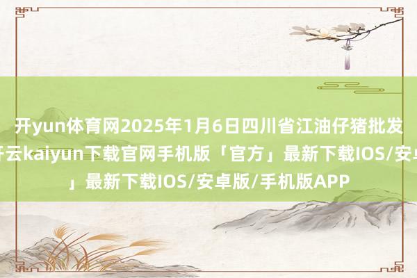 开yun体育网2025年1月6日四川省江油仔猪批发商场价钱行情-开云kaiyun下载官网手机版「官方」最新下载IOS/安卓版/手机版APP