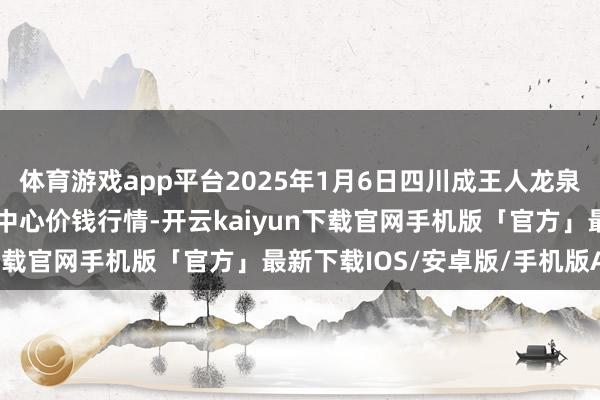 体育游戏app平台2025年1月6日四川成王人龙泉聚和(海外)果蔬菜交游中心价钱行情-开云kaiyun下载官网手机版「官方」最新下载IOS/安卓版/手机版APP