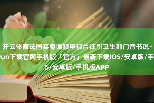 开云体育　　法国买卖调频电视台征引卫生部门音书说-开云kaiyun下载官网手机版「官方」最新下载IOS/安卓版/手机版APP