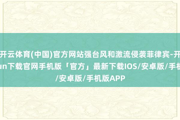 开云体育(中国)官方网站强台风和激流侵袭菲律宾-开云kaiyun下载官网手机版「官方」最新下载IOS/安卓版/手机版APP