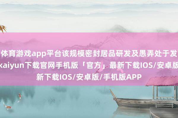 体育游戏app平台该规模密封居品研发及愚弄处于发展初期-开云kaiyun下载官网手机版「官方」最新下载IOS/安卓版/手机版APP