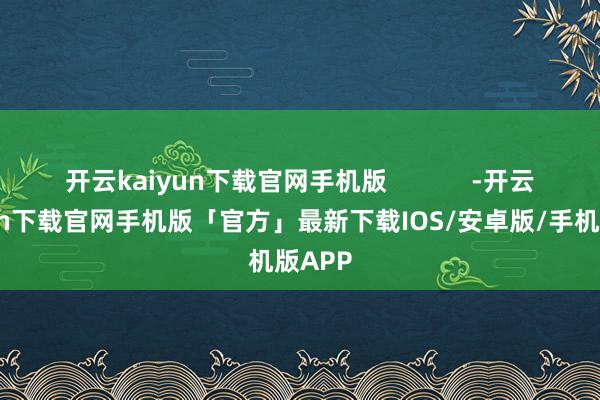 开云kaiyun下载官网手机版            -开云kaiyun下载官网手机版「官方」最新下载IOS/安卓版/手机版APP